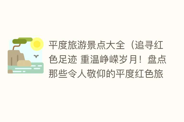 平度旅游景点大全（追寻红色足迹 重温峥嵘岁月！盘点那些令人敬仰的平度红色旅游之地）