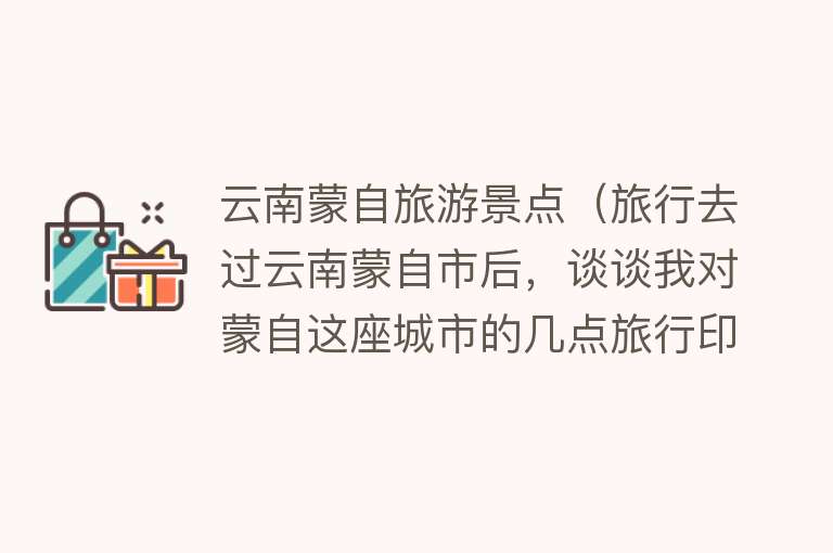 云南蒙自旅游景点（旅行去过云南蒙自市后，谈谈我对蒙自这座城市的几点旅行印象）