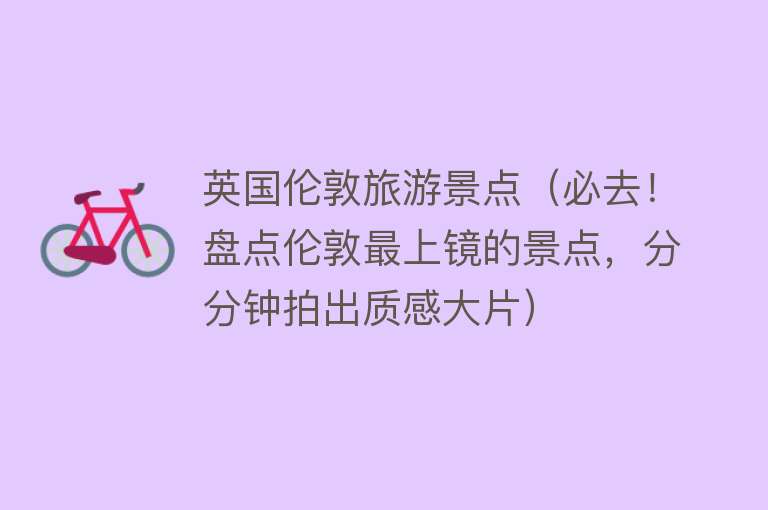 英国伦敦旅游景点（必去！盘点伦敦最上镜的景点，分分钟拍出质感大片）