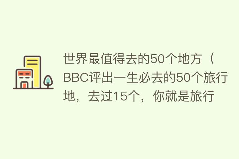 世界最值得去的50个地方（BBC评出一生必去的50个旅行地，去过15个，你就是旅行达人）
