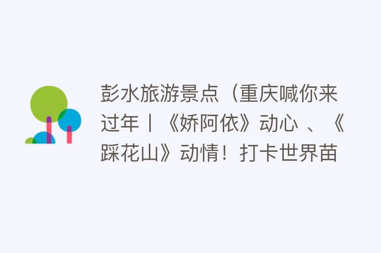 彭水旅游景点（重庆喊你来过年丨《娇阿依》动心 、《踩花山》动情！打卡世界苗乡彭水）