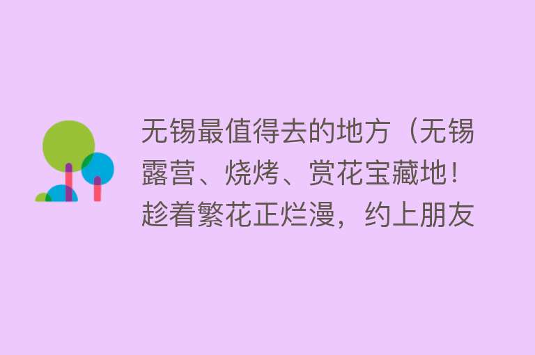 无锡最值得去的地方（无锡露营、烧烤、赏花宝藏地！趁着繁花正烂漫，约上朋友去打卡吧）
