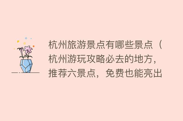 杭州旅游景点有哪些景点（杭州游玩攻略必去的地方，推荐六景点，免费也能亮出圈，来收藏！）