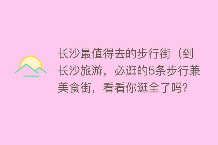 长沙最值得去的步行街（到长沙旅游，必逛的5条步行兼美食街，看看你逛全了吗？）