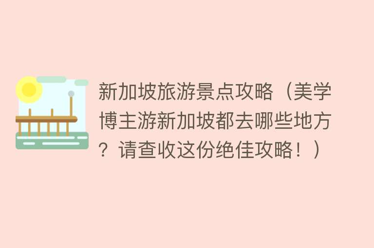 新加坡旅游景点攻略（美学博主游新加坡都去哪些地方？请查收这份绝佳攻略！）