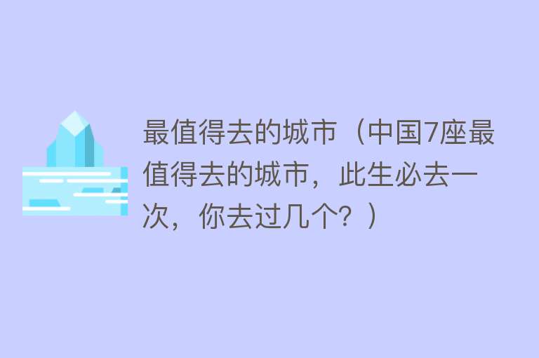 最值得去的城市（中国7座最值得去的城市，此生必去一次，你去过几个？）