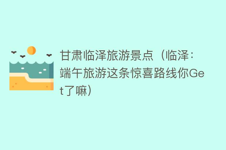 甘肃临泽旅游景点（临泽：端午旅游这条惊喜路线你Get了嘛）