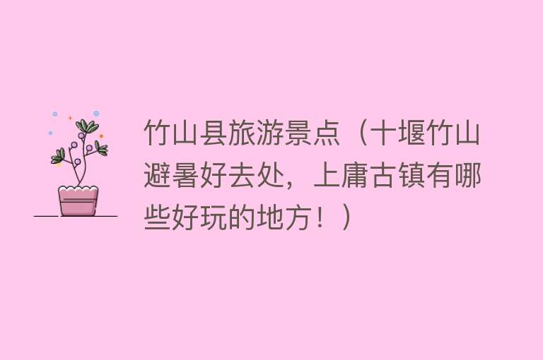 竹山县旅游景点（十堰竹山避暑好去处，上庸古镇有哪些好玩的地方！）