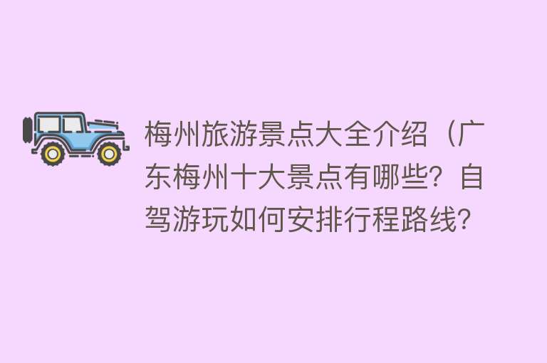 梅州旅游景点大全介绍（广东梅州十大景点有哪些？自驾游玩如何安排行程路线？）