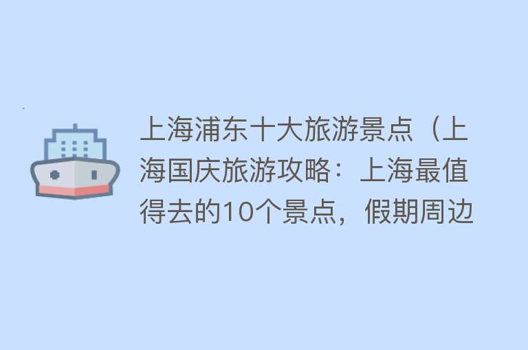 上海浦东十大旅游景点（上海国庆旅游攻略：上海最值得去的10个景点，假期周边游好去处）