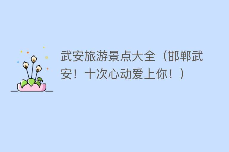 武安旅游景点大全（邯郸武安！十次心动爱上你！）
