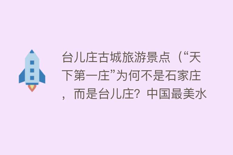 台儿庄古城旅游景点（“天下第一庄”为何不是石家庄，而是台儿庄？中国最美水乡就在这）