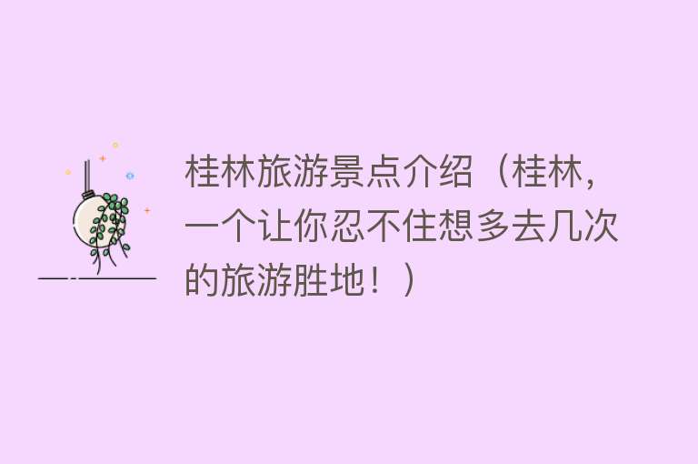 桂林旅游景点介绍（桂林，一个让你忍不住想多去几次的旅游胜地！）