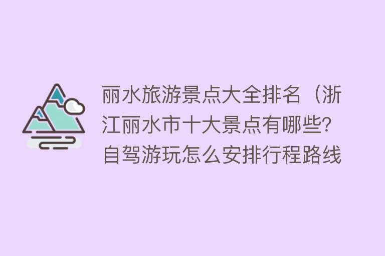 丽水旅游景点大全排名（浙江丽水市十大景点有哪些？自驾游玩怎么安排行程路线？）