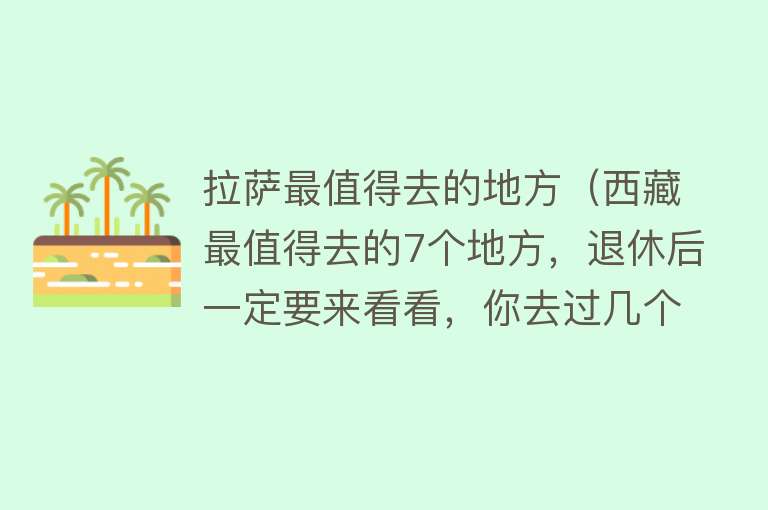 拉萨最值得去的地方（西藏最值得去的7个地方，退休后一定要来看看，你去过几个？）