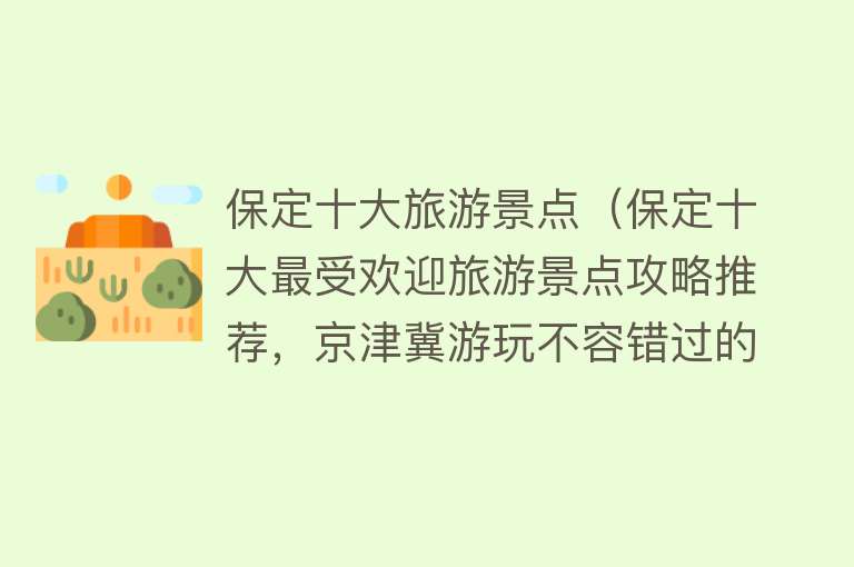 保定十大旅游景点（保定十大最受欢迎旅游景点攻略推荐，京津冀游玩不容错过的景区）