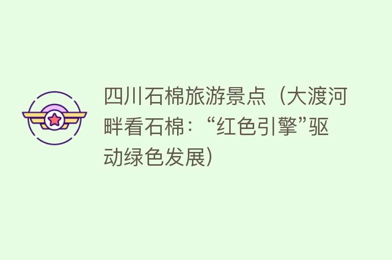四川石棉旅游景点（大渡河畔看石棉：“红色引擎”驱动绿色发展）