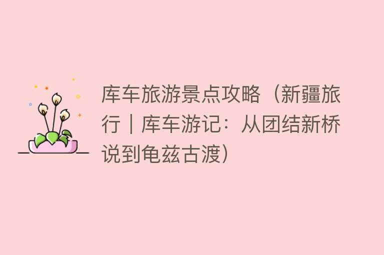 库车旅游景点攻略（新疆旅行｜库车游记：从团结新桥说到龟兹古渡）