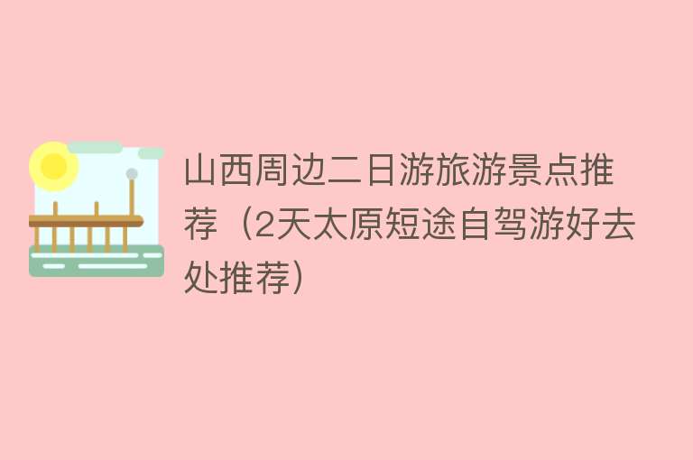 山西周边二日游旅游景点推荐（2天太原短途自驾游好去处推荐）