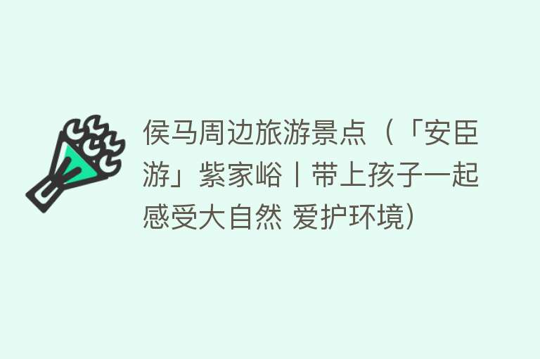 侯马周边旅游景点（「安臣游」紫家峪丨带上孩子一起感受大自然 爱护环境）