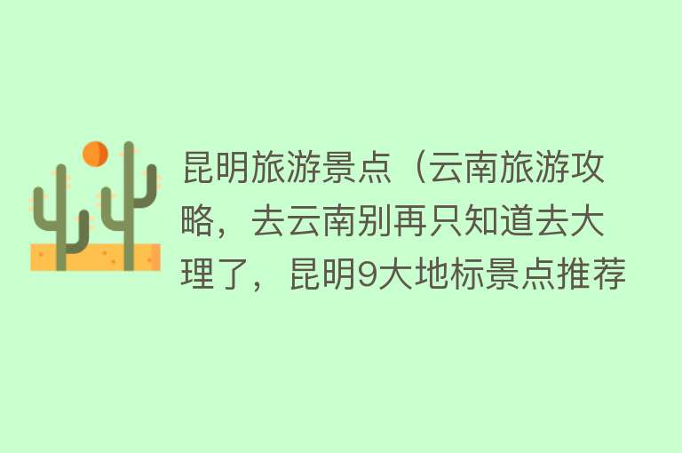 昆明旅游景点（云南旅游攻略，去云南别再只知道去大理了，昆明9大地标景点推荐）