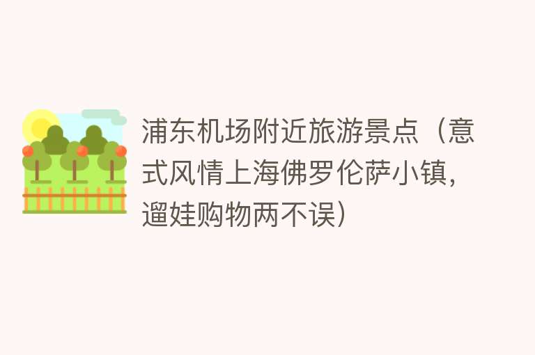 浦东机场附近旅游景点（意式风情上海佛罗伦萨小镇，遛娃购物两不误）