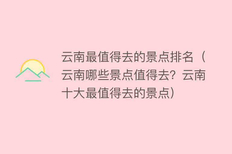 云南最值得去的景点排名（云南哪些景点值得去？云南十大最值得去的景点）