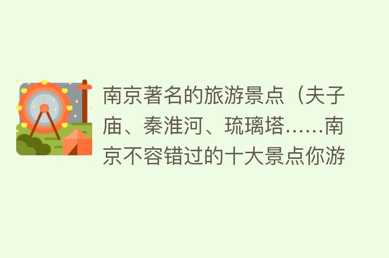 南京著名的旅游景点（夫子庙、秦淮河、琉璃塔……南京不容错过的十大景点你游过几个？）