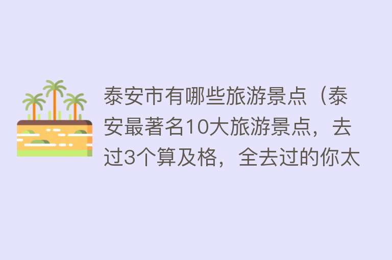 泰安市有哪些旅游景点（泰安最著名10大旅游景点，去过3个算及格，全去过的你太幸福了）