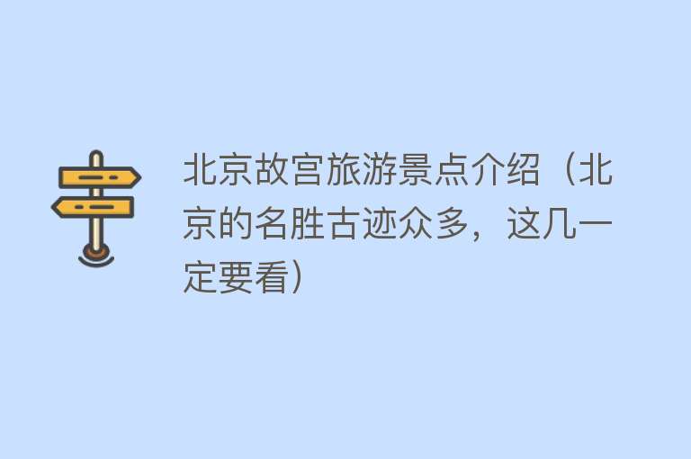 北京故宫旅游景点介绍（北京的名胜古迹众多，这几一定要看）