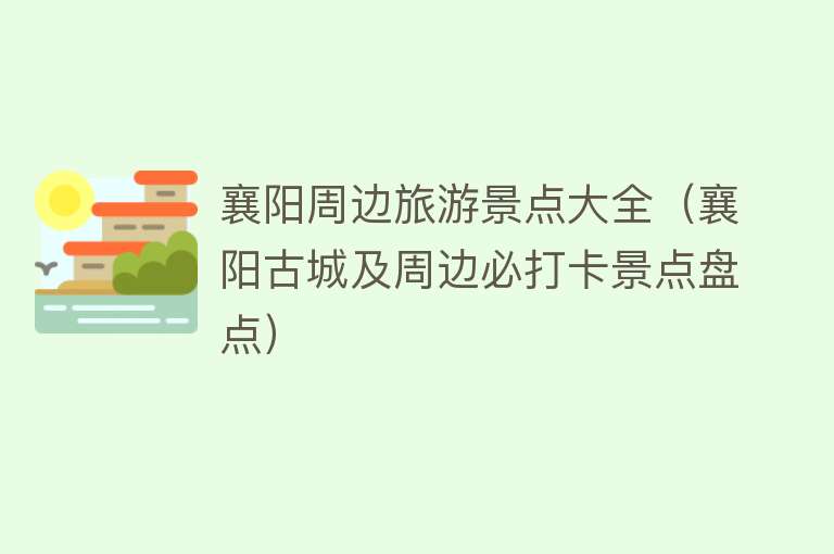 襄阳周边旅游景点大全（襄阳古城及周边必打卡景点盘点）