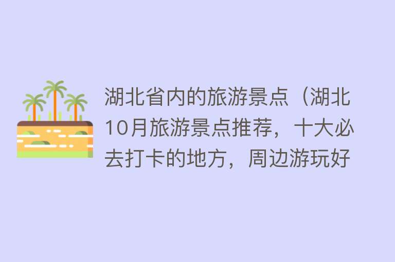 湖北省内的旅游景点（湖北10月旅游景点推荐，十大必去打卡的地方，周边游玩好去处）