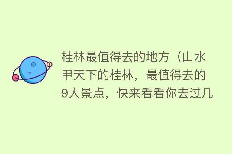 桂林最值得去的地方（山水甲天下的桂林，最值得去的9大景点，快来看看你去过几个？）