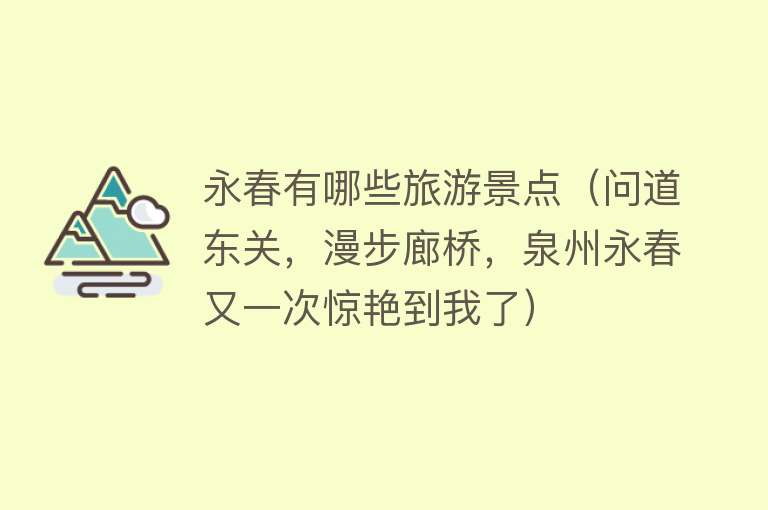 永春有哪些旅游景点（问道东关，漫步廊桥，泉州永春又一次惊艳到我了）