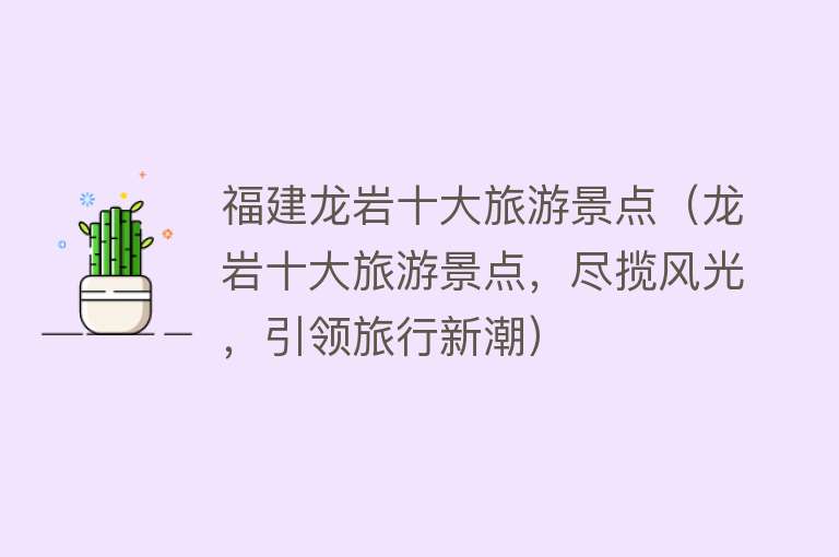 福建龙岩十大旅游景点（龙岩十大旅游景点，尽揽风光，引领旅行新潮）