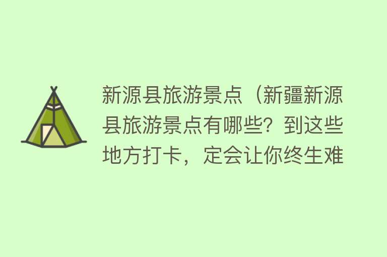 新源县旅游景点（新疆新源县旅游景点有哪些？到这些地方打卡，定会让你终生难忘）