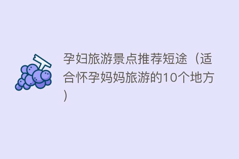 孕妇旅游景点推荐短途（适合怀孕妈妈旅游的10个地方）