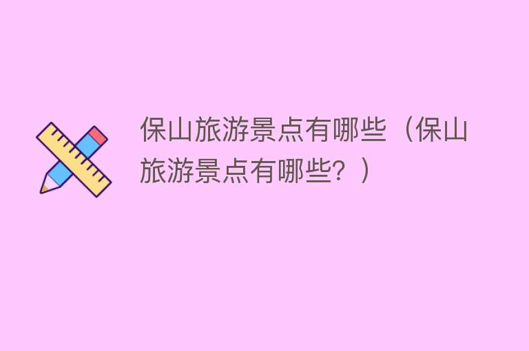 保山旅游景点有哪些（保山旅游景点有哪些？）