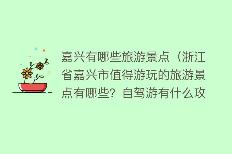 嘉兴有哪些旅游景点（浙江省嘉兴市值得游玩的旅游景点有哪些？自驾游有什么攻略？）