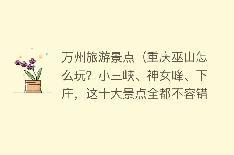万州旅游景点（重庆巫山怎么玩？小三峡、神女峰、下庄，这十大景点全都不容错过）