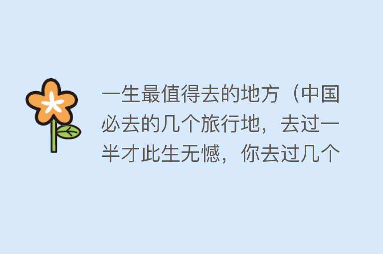 一生最值得去的地方（中国必去的几个旅行地，去过一半才此生无憾，你去过几个？）