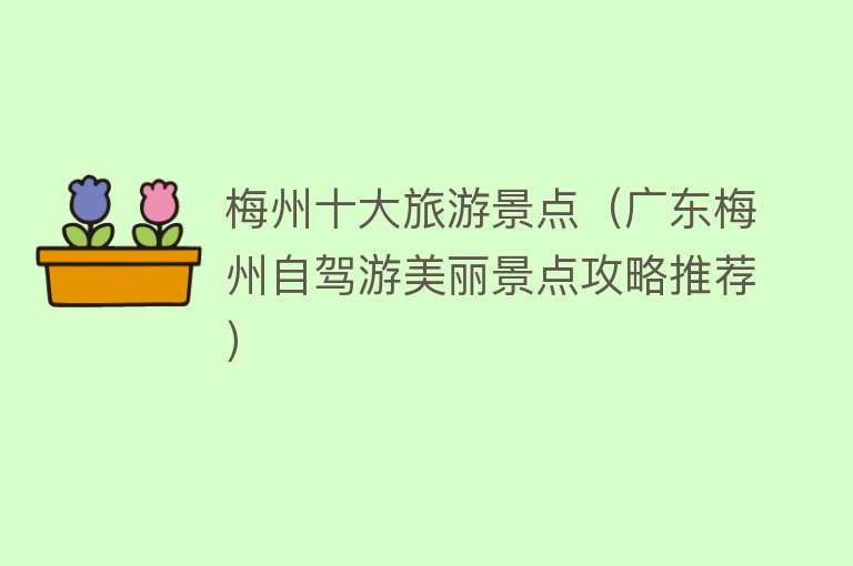 梅州十大旅游景点（广东梅州自驾游美丽景点攻略推荐）