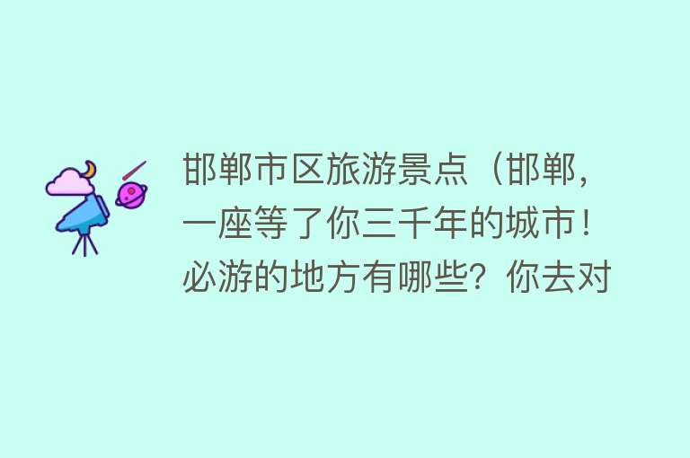 邯郸市区旅游景点（邯郸，一座等了你三千年的城市！必游的地方有哪些？你去对了吗？）
