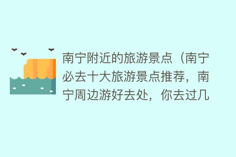 南宁附近的旅游景点（南宁必去十大旅游景点推荐，南宁周边游好去处，你去过几个？）