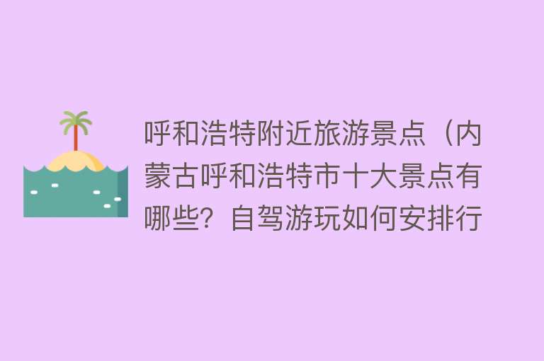 呼和浩特附近旅游景点（内蒙古呼和浩特市十大景点有哪些？自驾游玩如何安排行程路线？）