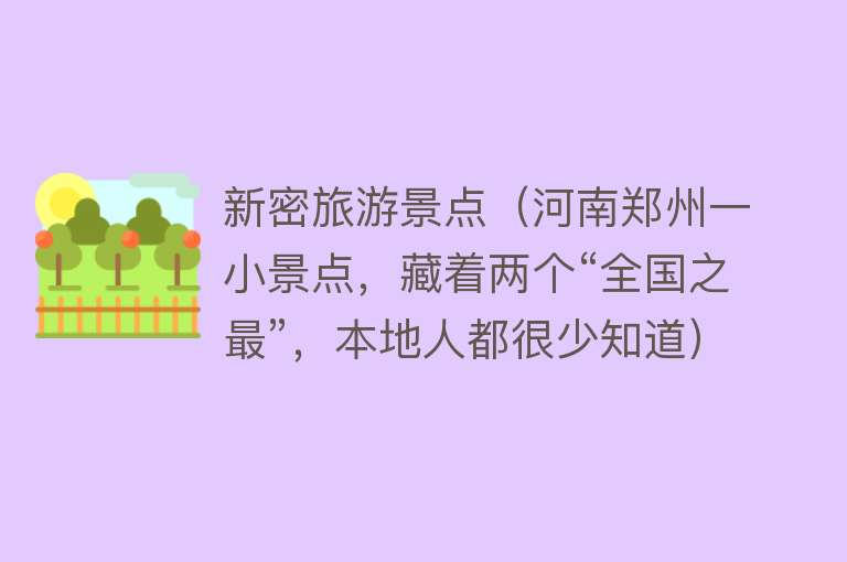 新密旅游景点(河南郑州一小景点,藏着两个“全国之最”,本地人都很少知道) 新密旅游景点(河南郑州一小景点,藏着两个“全国之最”,本地人都很少知道)