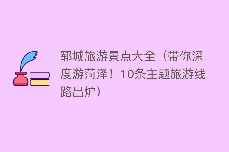 郓城旅游景点大全（带你深度游菏泽！10条主题旅游线路出炉）