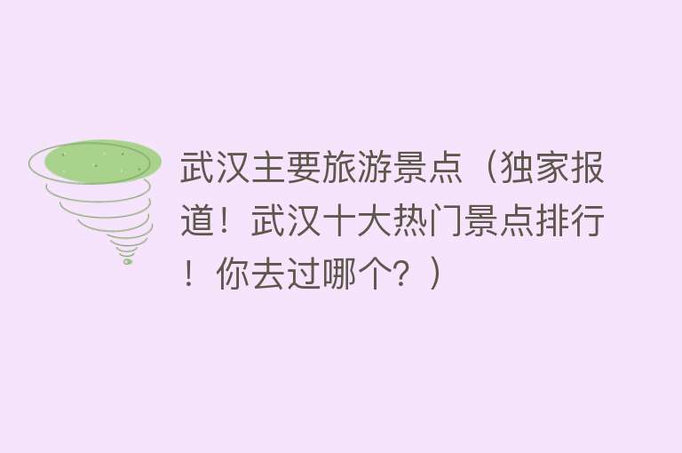 武汉主要旅游景点（独家报道！武汉十大热门景点排行！你去过哪个？）