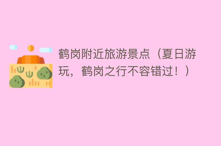 鹤岗附近旅游景点（夏日游玩，鹤岗之行不容错过！）