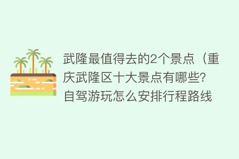 武隆最值得去的2个景点（重庆武隆区十大景点有哪些？自驾游玩怎么安排行程路线？）